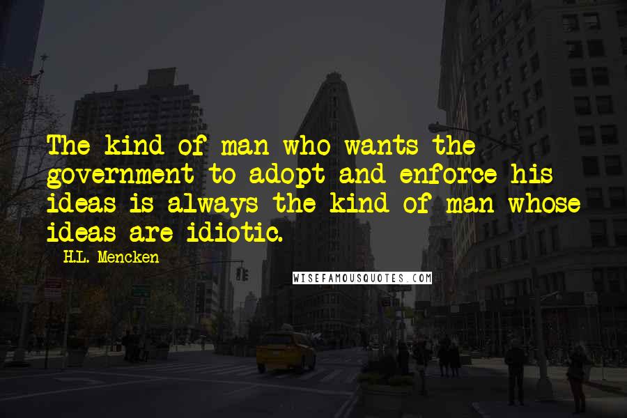 H.L. Mencken Quotes: The kind of man who wants the government to adopt and enforce his ideas is always the kind of man whose ideas are idiotic.