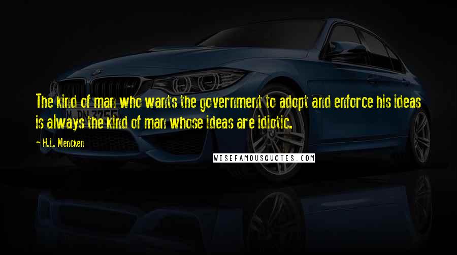 H.L. Mencken Quotes: The kind of man who wants the government to adopt and enforce his ideas is always the kind of man whose ideas are idiotic.