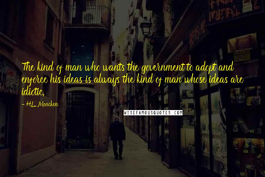 H.L. Mencken Quotes: The kind of man who wants the government to adopt and enforce his ideas is always the kind of man whose ideas are idiotic.