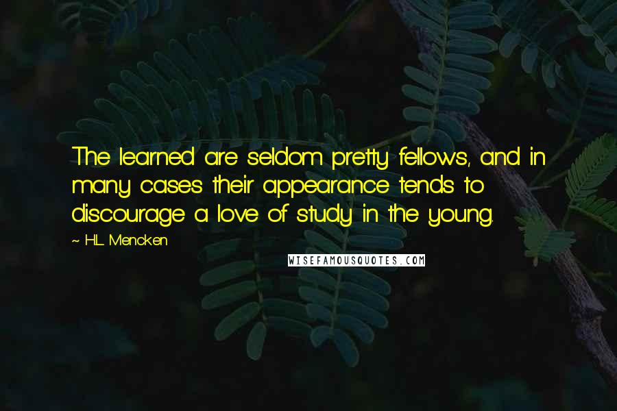 H.L. Mencken Quotes: The learned are seldom pretty fellows, and in many cases their appearance tends to discourage a love of study in the young.