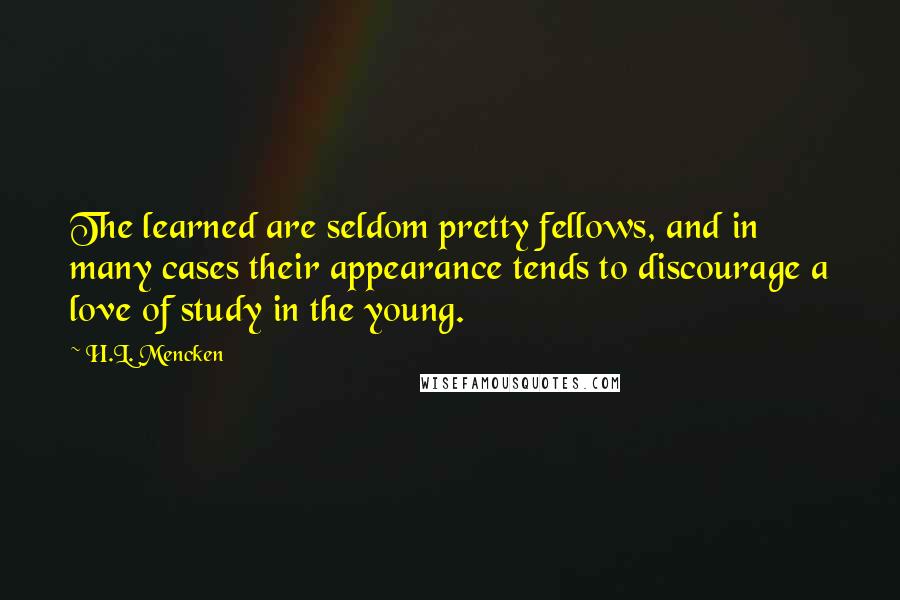 H.L. Mencken Quotes: The learned are seldom pretty fellows, and in many cases their appearance tends to discourage a love of study in the young.