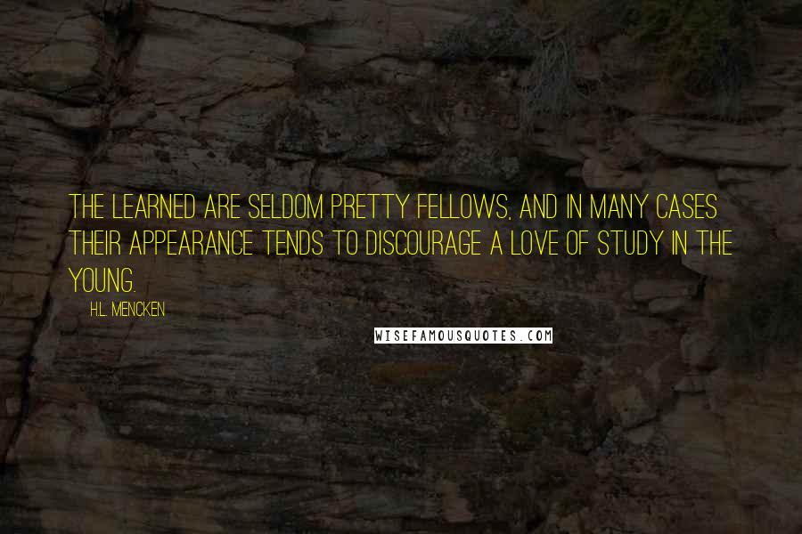 H.L. Mencken Quotes: The learned are seldom pretty fellows, and in many cases their appearance tends to discourage a love of study in the young.