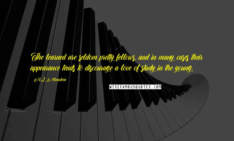 H.L. Mencken Quotes: The learned are seldom pretty fellows, and in many cases their appearance tends to discourage a love of study in the young.