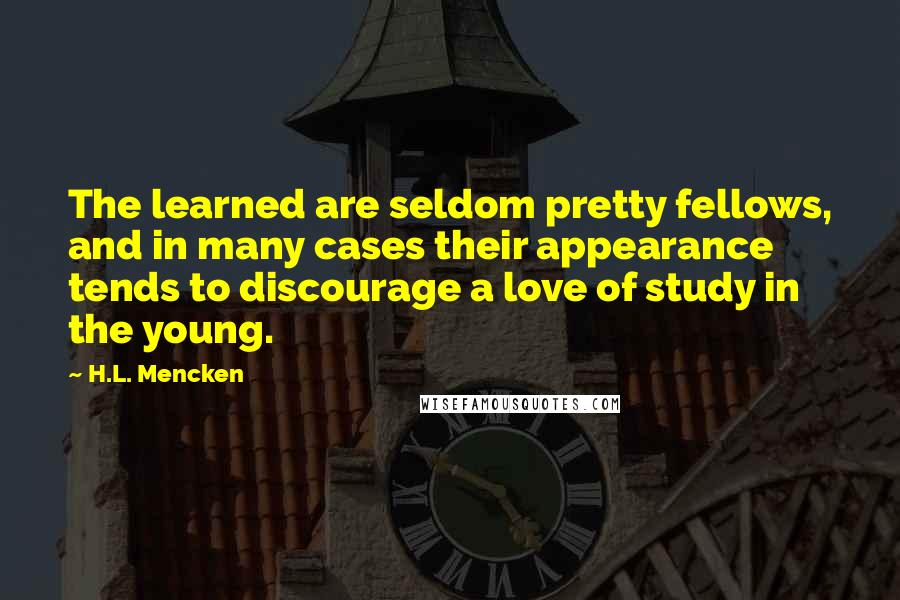 H.L. Mencken Quotes: The learned are seldom pretty fellows, and in many cases their appearance tends to discourage a love of study in the young.