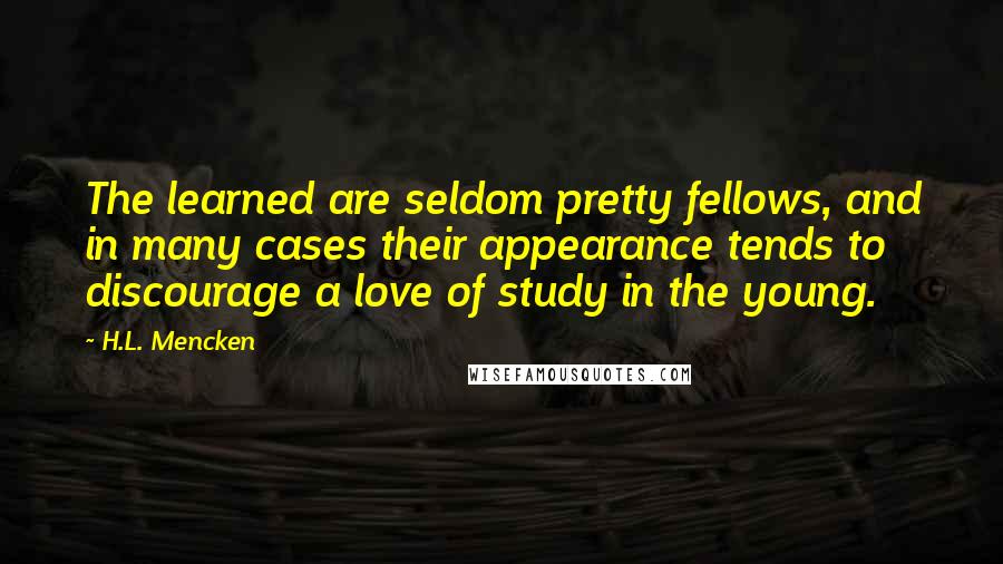 H.L. Mencken Quotes: The learned are seldom pretty fellows, and in many cases their appearance tends to discourage a love of study in the young.