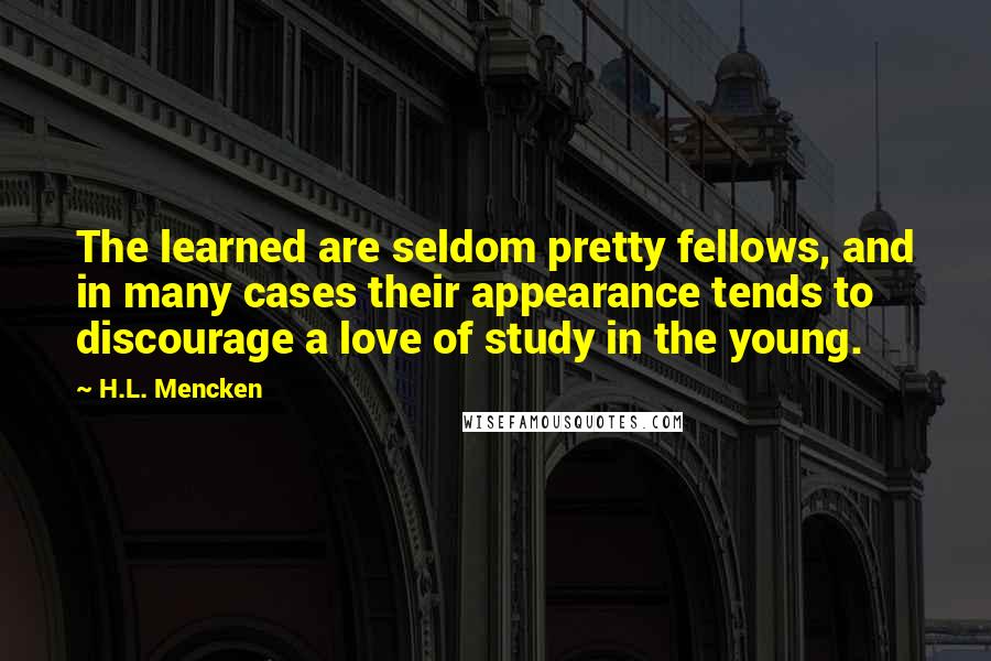 H.L. Mencken Quotes: The learned are seldom pretty fellows, and in many cases their appearance tends to discourage a love of study in the young.