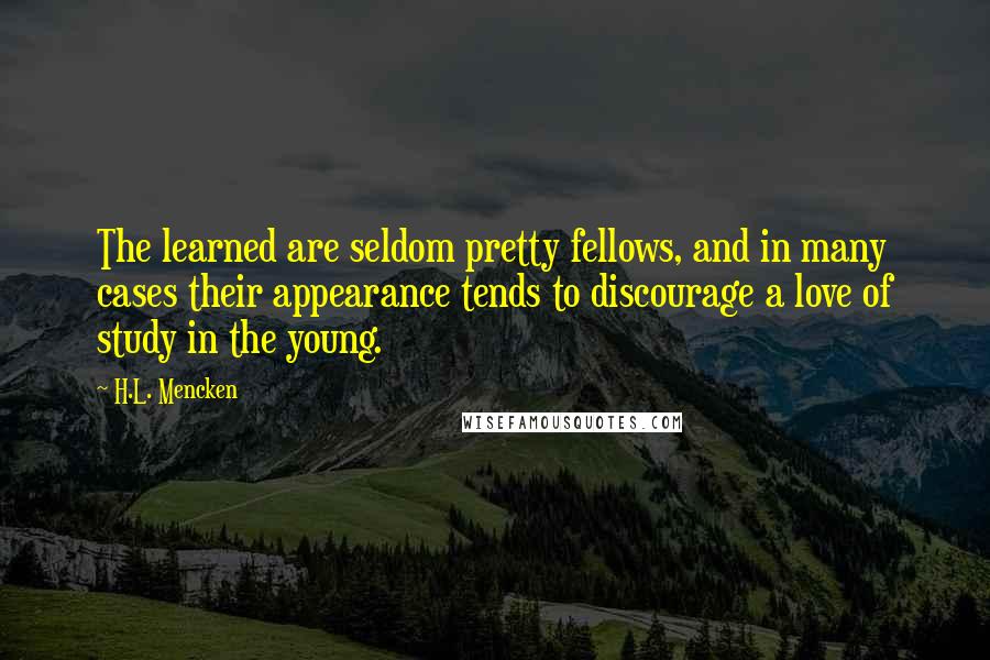 H.L. Mencken Quotes: The learned are seldom pretty fellows, and in many cases their appearance tends to discourage a love of study in the young.