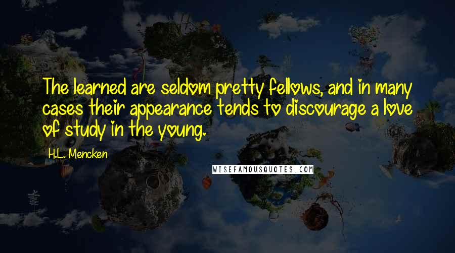 H.L. Mencken Quotes: The learned are seldom pretty fellows, and in many cases their appearance tends to discourage a love of study in the young.