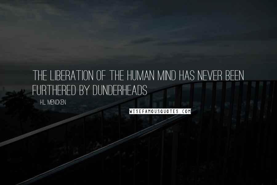 H.L. Mencken Quotes: The liberation of the human mind has never been furthered by dunderheads