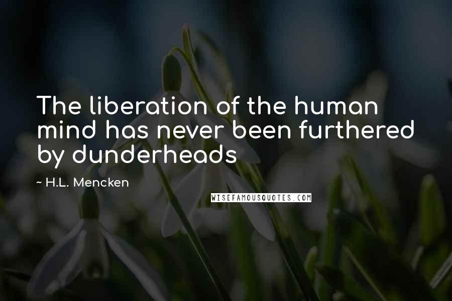 H.L. Mencken Quotes: The liberation of the human mind has never been furthered by dunderheads