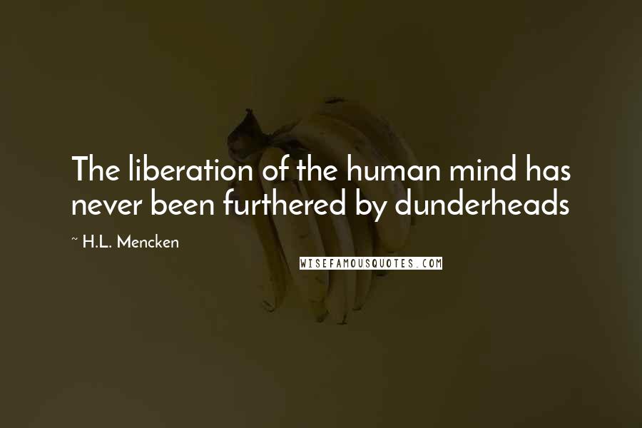 H.L. Mencken Quotes: The liberation of the human mind has never been furthered by dunderheads