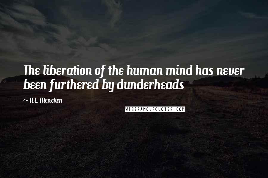H.L. Mencken Quotes: The liberation of the human mind has never been furthered by dunderheads
