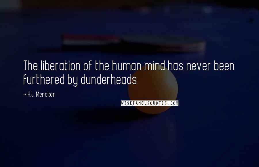 H.L. Mencken Quotes: The liberation of the human mind has never been furthered by dunderheads