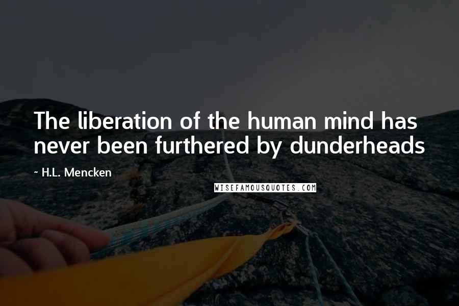 H.L. Mencken Quotes: The liberation of the human mind has never been furthered by dunderheads