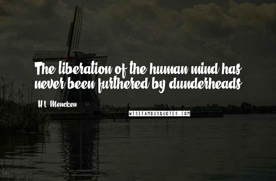 H.L. Mencken Quotes: The liberation of the human mind has never been furthered by dunderheads