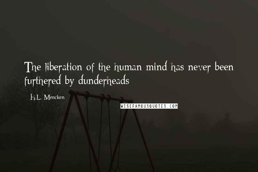 H.L. Mencken Quotes: The liberation of the human mind has never been furthered by dunderheads