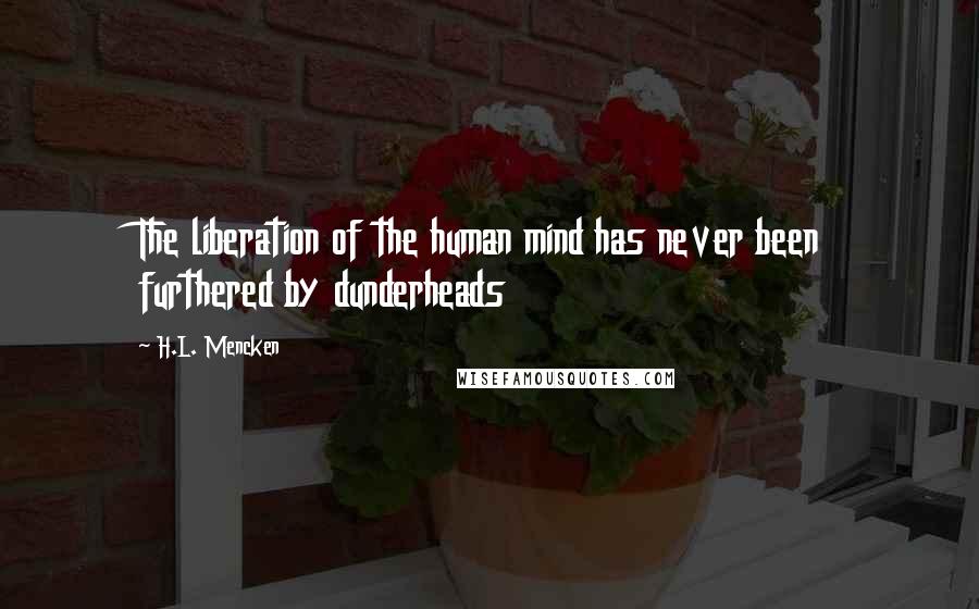 H.L. Mencken Quotes: The liberation of the human mind has never been furthered by dunderheads