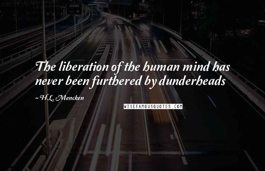 H.L. Mencken Quotes: The liberation of the human mind has never been furthered by dunderheads