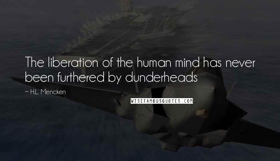 H.L. Mencken Quotes: The liberation of the human mind has never been furthered by dunderheads