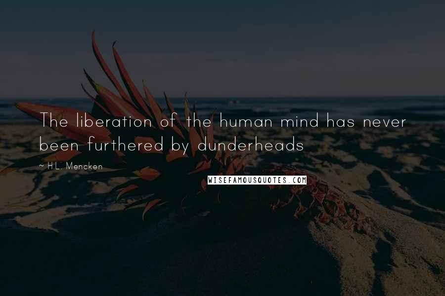 H.L. Mencken Quotes: The liberation of the human mind has never been furthered by dunderheads