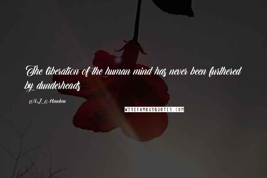 H.L. Mencken Quotes: The liberation of the human mind has never been furthered by dunderheads