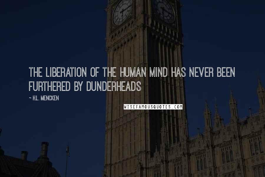 H.L. Mencken Quotes: The liberation of the human mind has never been furthered by dunderheads