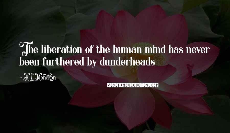 H.L. Mencken Quotes: The liberation of the human mind has never been furthered by dunderheads