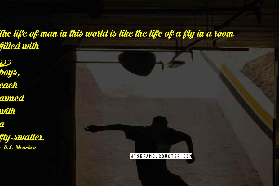 H.L. Mencken Quotes: The life of man in this world is like the life of a fly in a room filled with 100 boys, each armed with a fly-swatter.
