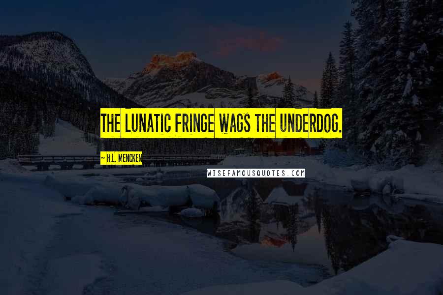 H.L. Mencken Quotes: The lunatic fringe wags the underdog.
