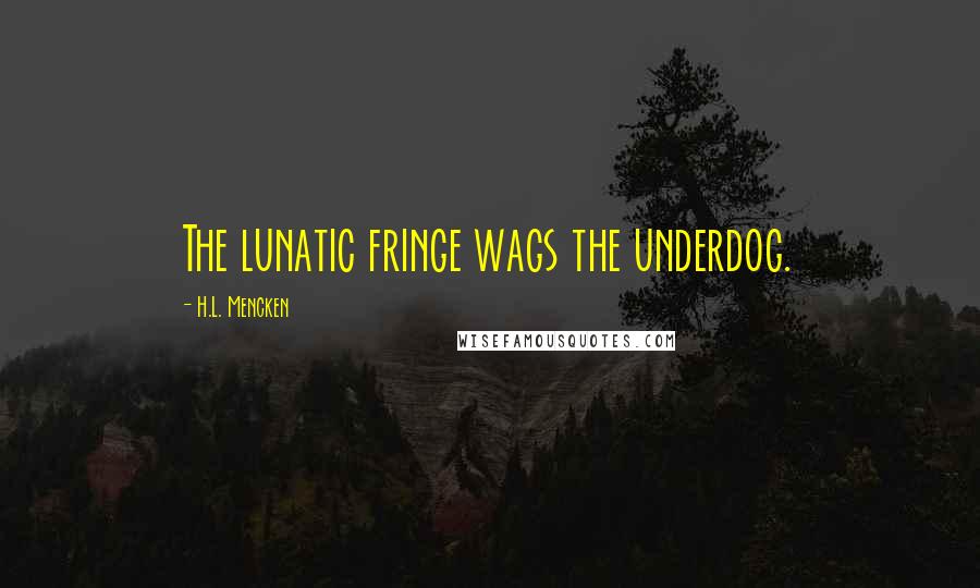 H.L. Mencken Quotes: The lunatic fringe wags the underdog.
