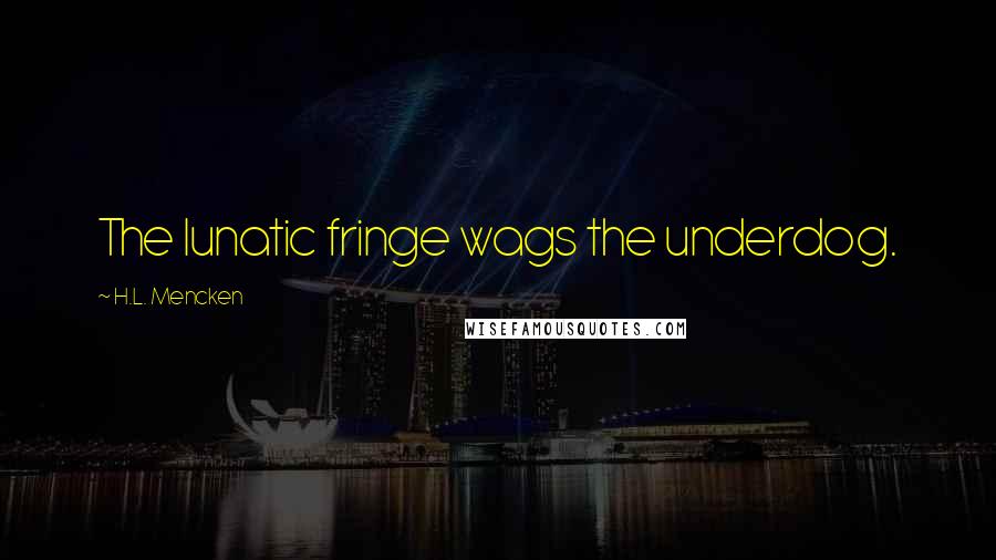 H.L. Mencken Quotes: The lunatic fringe wags the underdog.