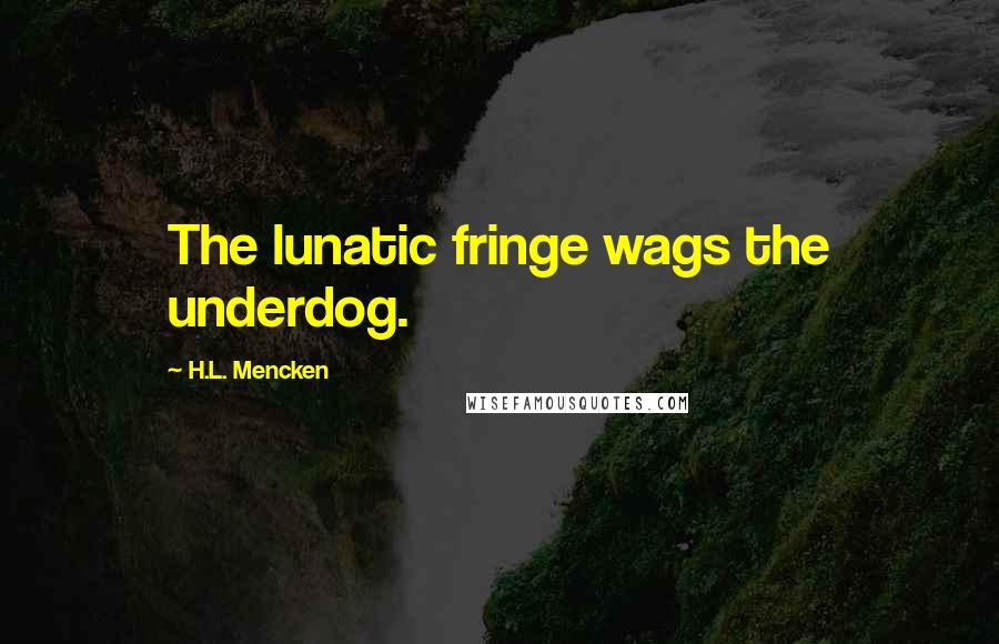 H.L. Mencken Quotes: The lunatic fringe wags the underdog.