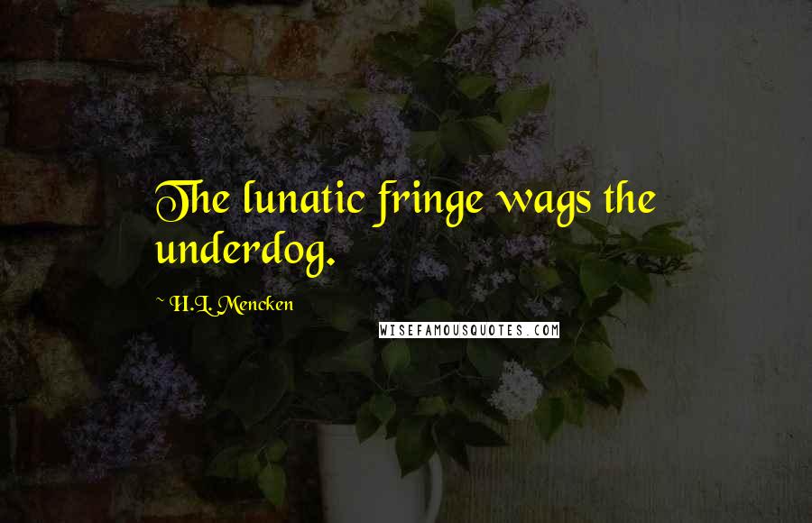 H.L. Mencken Quotes: The lunatic fringe wags the underdog.
