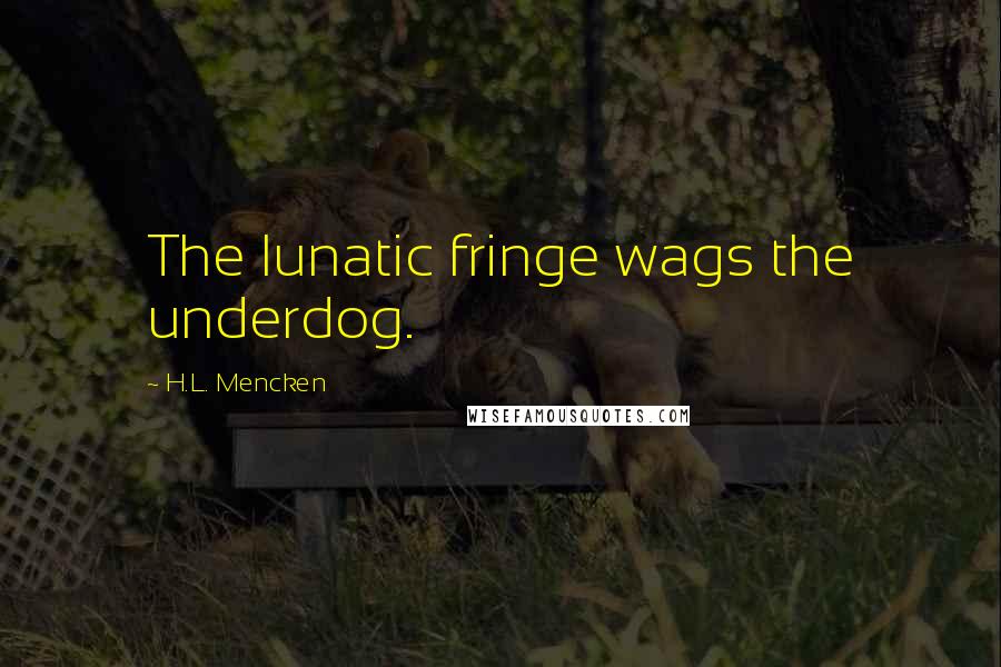 H.L. Mencken Quotes: The lunatic fringe wags the underdog.