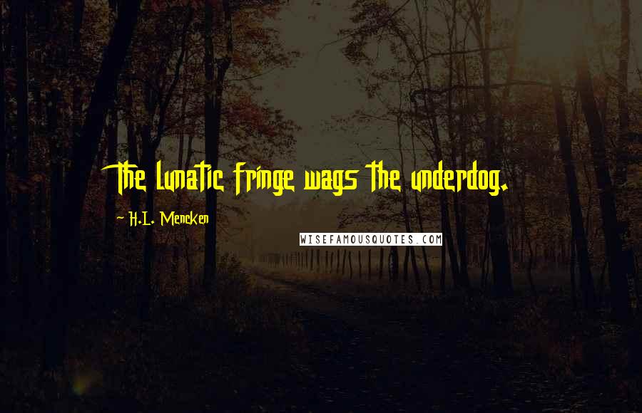 H.L. Mencken Quotes: The lunatic fringe wags the underdog.