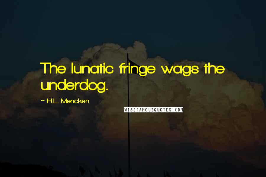 H.L. Mencken Quotes: The lunatic fringe wags the underdog.