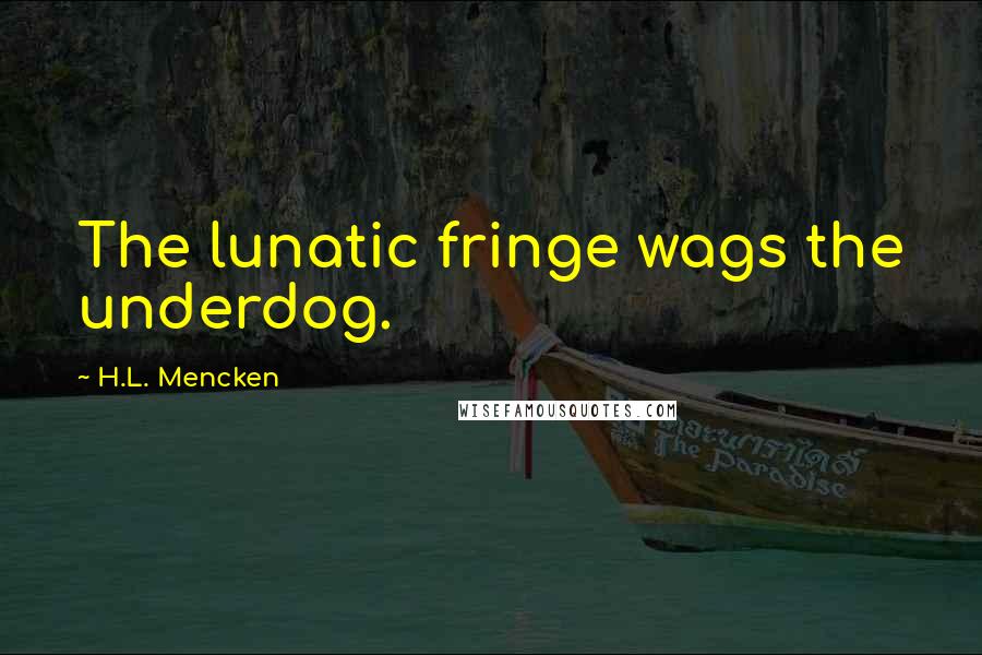 H.L. Mencken Quotes: The lunatic fringe wags the underdog.