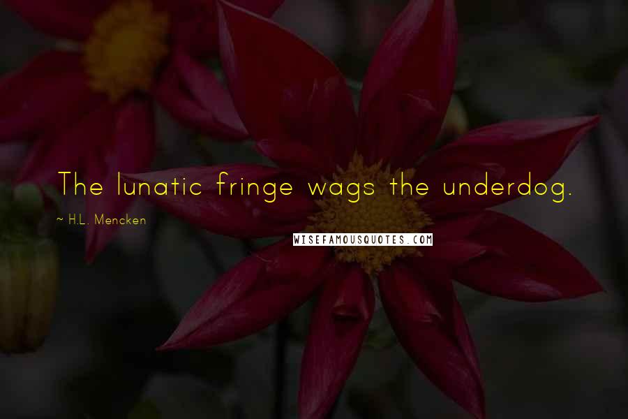 H.L. Mencken Quotes: The lunatic fringe wags the underdog.