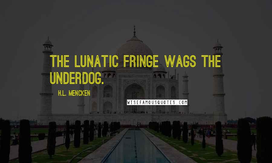 H.L. Mencken Quotes: The lunatic fringe wags the underdog.