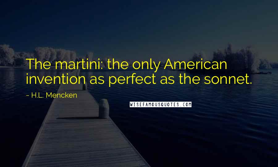 H.L. Mencken Quotes: The martini: the only American invention as perfect as the sonnet.