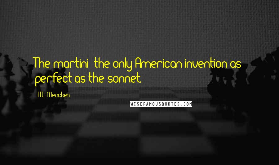 H.L. Mencken Quotes: The martini: the only American invention as perfect as the sonnet.