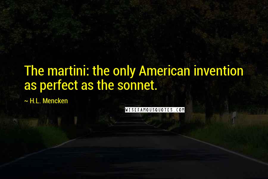 H.L. Mencken Quotes: The martini: the only American invention as perfect as the sonnet.