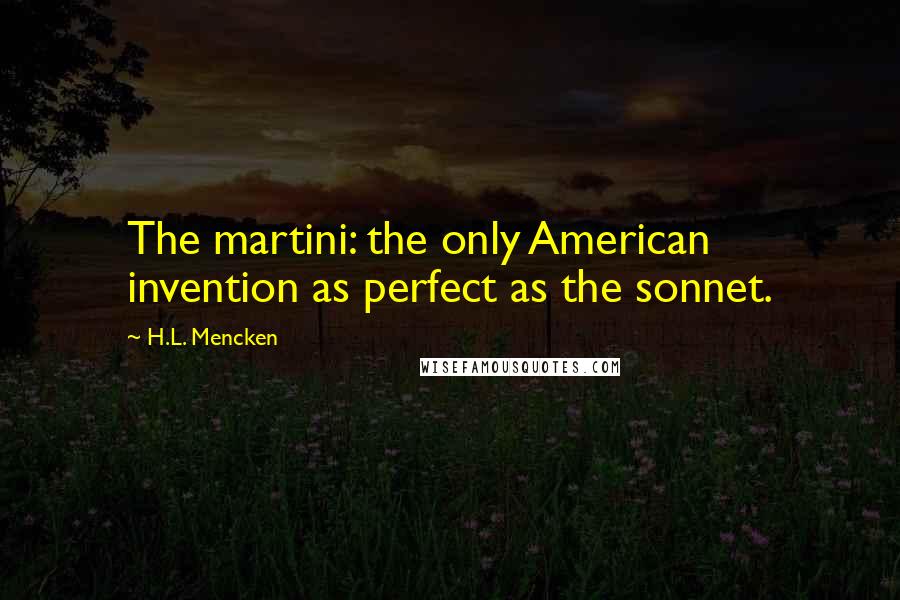 H.L. Mencken Quotes: The martini: the only American invention as perfect as the sonnet.