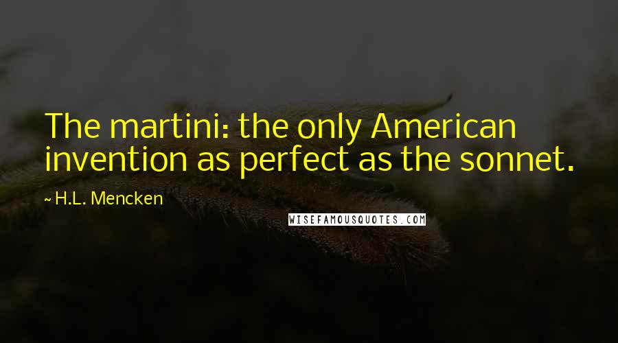 H.L. Mencken Quotes: The martini: the only American invention as perfect as the sonnet.