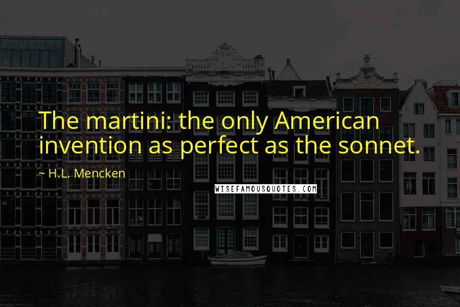 H.L. Mencken Quotes: The martini: the only American invention as perfect as the sonnet.