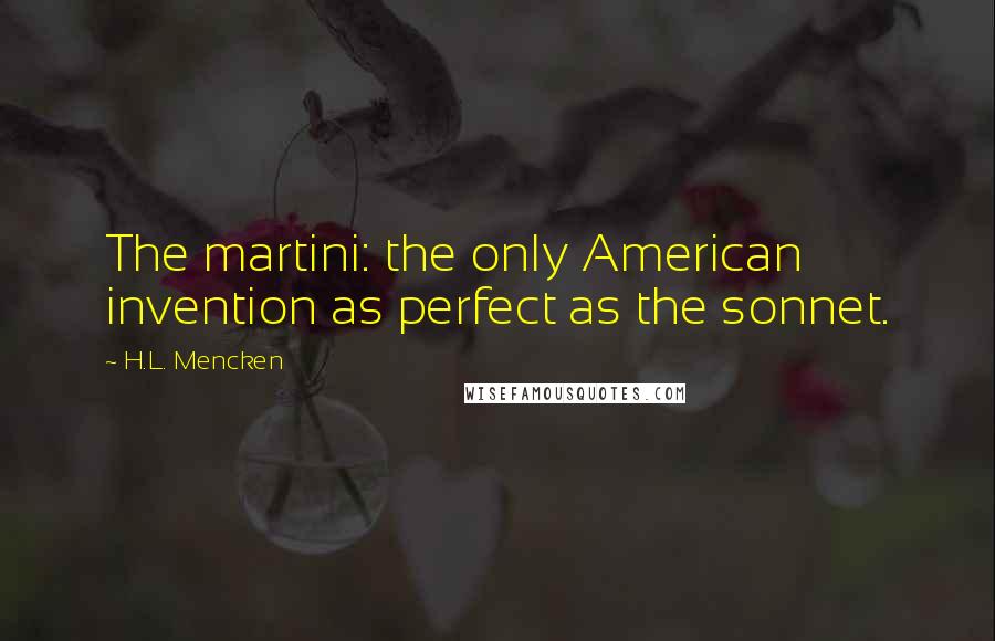 H.L. Mencken Quotes: The martini: the only American invention as perfect as the sonnet.