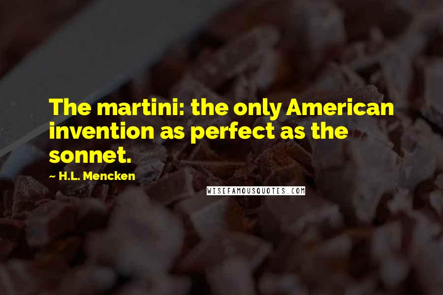 H.L. Mencken Quotes: The martini: the only American invention as perfect as the sonnet.