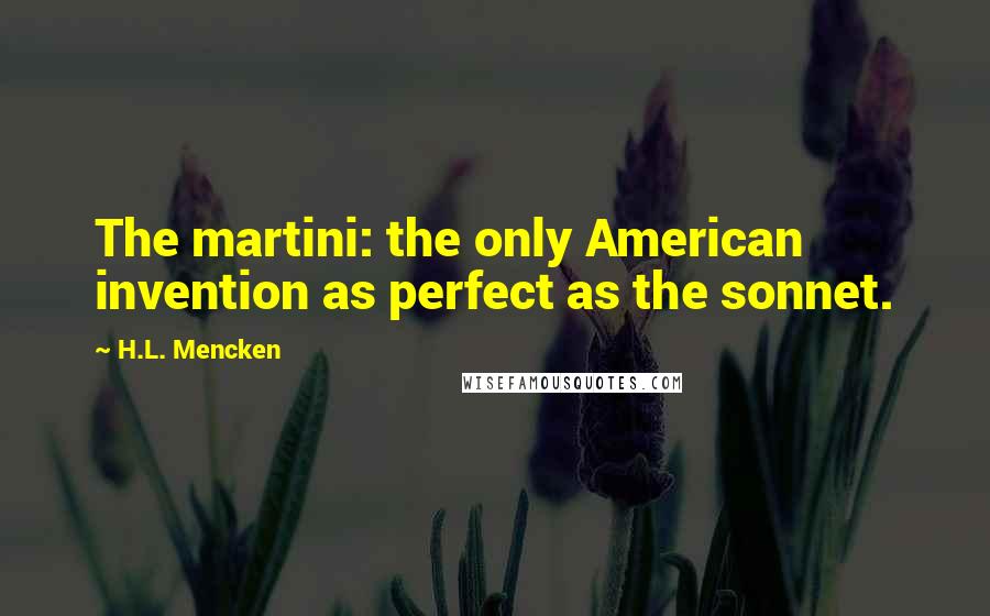 H.L. Mencken Quotes: The martini: the only American invention as perfect as the sonnet.