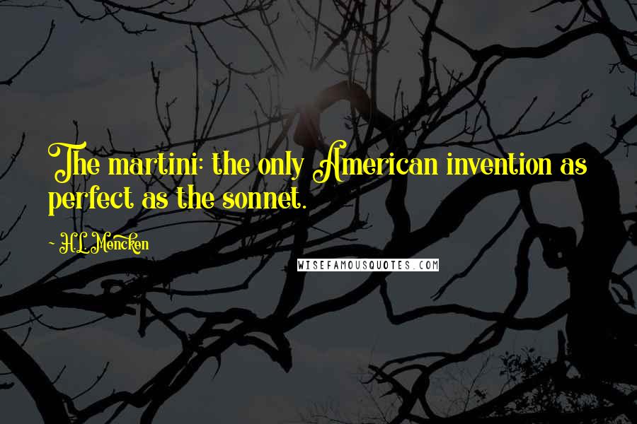 H.L. Mencken Quotes: The martini: the only American invention as perfect as the sonnet.