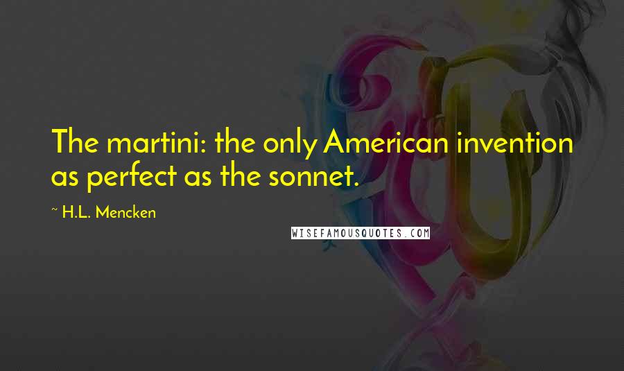 H.L. Mencken Quotes: The martini: the only American invention as perfect as the sonnet.